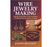 WIRE JEWELRY MAKING: Step-By-Step Projects And Techniques To Master Wire Art Jewelry At Home