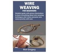 WIRE WEAVING FOR BEGINNERS: Detailed guide with picture illustrations to learn everything about wire weaving techniques and create awesome wire weave jewelry with ease