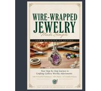 Wire-Wrapped Jewelry Made Simple from Beginner to Expert: Your Step-by-Step Journey to Crafting Gallery-Worthy Adornments with 30 Essential Techniques, 360+ Photos, and 22 Complete Projects