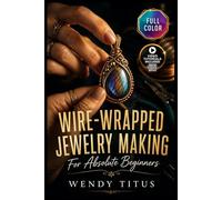 WIRE-WRAPPED JEWELRY MAKING FOR ABSOLUTE BEGINNERS: A Hands-On Visual Guide to Coiling, Weaving & Wrapping, Creative Wearable Creations, and …| Video Tutorials Included