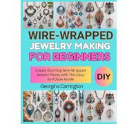 WIRE-WRAPPED JEWELRY MAKING FOR BEGINNERS: Create Stunning Wire-Wrapped Jewelry Pieces with This Easy-to-Follow Guide