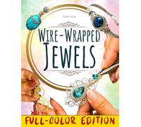 Wire-Wrapped Jewels: Your Hands-On Guide with Step-by-Step Full-Color Photos to Transform Simple Wire into Timeless Elegance | Easy Beginner Projects for Stunning Handmade Creations