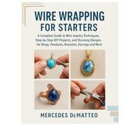 Wire Wrapping for Starters: A Complete Guide to Wire Jewelry Techniques, Step-by-Step DIY Projects, and Stunning Designs for Rings, Pendants, Bracelets, Earrings & More