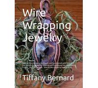 Wire Wrapping Jewelry: Beginner Wire Wrapping Techniques And Fundamentals With Step-By-Step Guided Instructions For Inspiring And Creating Your Own ... Book #6 Wire Wrapping Jewelry Series
