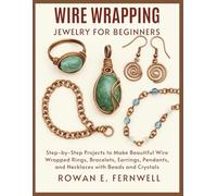 Wire Wrapping Jewelry for Beginners: Step-by-Step Projects to Make Beautiful Wire Wrapped Rings, Bracelets, Earrings, Pendants, and Necklaces with Beads and Crystals