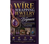 WIRE WRAPPING JEWELRY MADE EASY FOR BEGINNERS: Simple Techniques and Step-by-Step Projects for Creating Rings, Earrings, Bracelets, Necklaces, and Beautiful Wire-Wrapped Designs