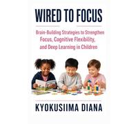 Wired to Focus: Brain-Building Strategies to Strengthen Focus, Cognitive Flexibility, and Deep Learning in Children.
