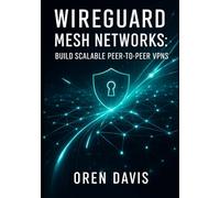 WIREGUARD MESH NETWORKS: BUILD SCALABLE PEER-TO-PEER VPNS: Create High-Performance Mesh Topologies with Automation. Full Mesh, Partial Mesh, Dynamic Routing, and Zero Trust Security