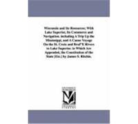 Wisconsin and Its Resources; With Lake Superior, Its Commerce and Navigation. Including a Trip Up the Mississippi, and a Canoe Voyage on the St. Croix Ritchie, James S. (Auteur)