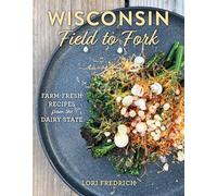 Wisconsin Field to Fork: Farm-Fresh Recipes from the Dairy State