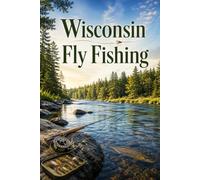 Wisconsin Fly Fishing: A Complete Guide to Trout Streams and Spring Creeks of the Driftless Region
