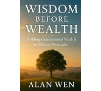 Wisdom Before Wealth: A Faith-Based Guide to Stewarding Wealth, Preparing Heirs, and Building a Lasting Legacy Across Generations