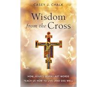 Wisdom from the Cross: How Jesus’ Seven Last Words Teach Us How to Live (and Die) Well