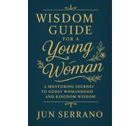 WISDOM GUIDE FOR A YOUNG WOMAN: A Mentoring Journey to Godly Womanhood and Kingdom Wisdom