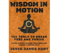 Wisdom in Motion 105 tools to break free and thrive: Where Ancient Wisdom Teachings and Modern Thinking Meet
