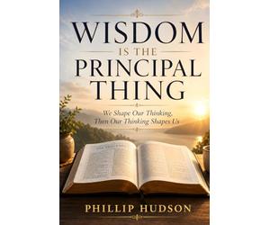 Wisdom is the Principal Thing: We shape our thinking, then our thinking shapes us