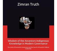 Wisdom of the Ancestors Indigenous Knowledge in Modern Governance: The Limits of Eurocentric Governance and the Case for Afrocentric Political Leadership.