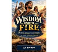 Wisdom Under Fire: 52 Weekly Lessons from the Old Testament to Build Self-Discipline, Navigate Hard Times, and Develop Unshakable Character