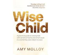 Wise Child: A Practical Guide to Raising Kids with Sensitive Hearts and Smart Souls in a World They Were Reborn to Save