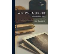 Wise Parenthood: The Treatise On Birth Control For Married People: A Practical Sequel To Married Love