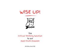 Wise Up! The Critical Thinking Solution To Our Post-Truth Problem