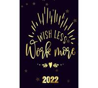 Wish-Less-Work-More 2022: Motivational 2022-2023 Monthly Planner Daily Weekly And Monthly With 24 Months Calendar, Vision Boards, To Do Lists, Notes