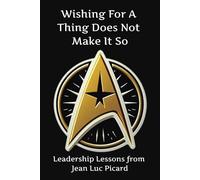 Wishing For A Thing Does Not Make It So-Leadership Lessons From Jean Luc Picard