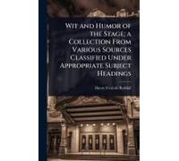 Wit And Humor Of The Stage; A Collection From Various Sources Classified Under Appropriate Subject Headings