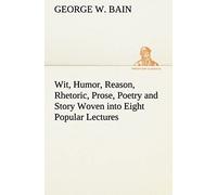 Wit, Humor, Reason, Rhetoric, Prose, Poetry And Story Woven Into Eight Popular Lectures