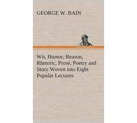 Wit, Humor, Reason, Rhetoric, Prose, Poetry And Story Woven Into Eight Popular Lectures