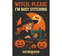 Witch, Please - I’m Busy Stitching: Funny Halloween Sewing Notebook: A spooky-cute lined notebook for crafty witches, quilters, and sewists with attitude