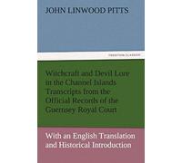 Witchcraft And Devil Lore In The Channel Islands Transcripts From The Official Records Of The Guernsey Royal Court, With An English Translation And Historical Introduction