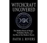 Witchcraft Uncovered: The Hidden Roots of Magic, Forbidden Myths, and the Rise of the Modern Mystic