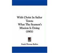 With Christ in Sailor Town: What the Seamen's Mission Is Doing (1901) Bullen, Frank Thomas (Auteur)