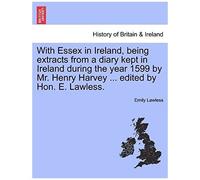 With Essex In Ireland, Being Extracts From A Diary Kept In Ireland During The Year 1599 By Mr. Henry Harvey ... Edited By Hon. E. Lawless.