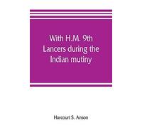 With H.M. 9th Lancers During The Indian Mutiny. The Letters Of Brevet-Major O.H.S.G. Anson