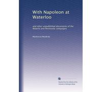 With Napoleon at Waterloo and other unpublished documents of the Waterloo and Peninsular campaigns, also papers on Waterloo by the late Edward Bruce Low, M. A