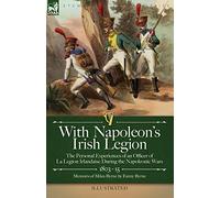 With Napoleon's Irish Legion: the Personal Experiences of an Officer of La Legion Irlandaise During the Napoleonic Wars, 1803- 15-Memoirs of Miles Byrne by Fanny Byrne