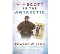 With Scott in the Antarctic: Edward Wilson, Explorer, Naturalist, Artist Williams, Isobel (Auteur)