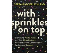 With Sprinkles on Top: Everything Vanilla People and Their Kinky Partners Need to Know to Communicate, Explore, and Connect