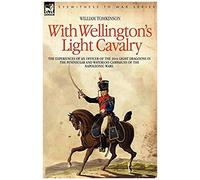 With Wellington's Light Cavalry - The Experiences Of An Officer Of The 16th Light Dragoons In The Peninsular And Waterloo Campaigns Of The Napoleonic Wars