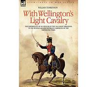 With Wellington's Light Cavalry - The Experiences Of An Officer Of The 16th Light Dragoons In The Peninsular And Waterloo Campaigns Of The Napoleonic Wars