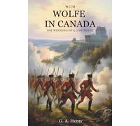 With Wolfe in Canada: The Winning of a Continent: From England to Quebec: A 1759 War Epic (Annotated)