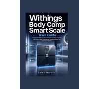 Withings Body Comp Smart Scale User Guide: A Complete Step-by-Step Instructions to Setup, Features, and Smart Health Tracking with Troubleshooting Tips and App Integration