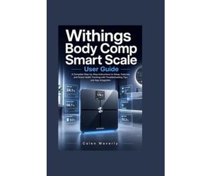 Withings Body Comp Smart Scale User Guide: A Complete Step-by-Step Instructions to Setup, Features, and Smart Health Tracking with Troubleshooting Tips and App Integration