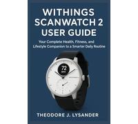 WITHINGS SCANWATCH 2 USER GUIDE: Your Complete Health, Fitness, and Lifestyle Companion to a Smarter Daily Routine