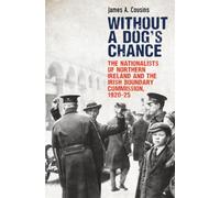Without a Dog's Chance: The Nationalists of Northern Ireland and the Irish Boundary Commission, 1920-1925