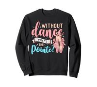 Without Dance What's The Pointe for a Ballet Dancer Sweatshirt