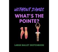 Without Dance What's The Pointe? Large Ballet Sketchbook: Ideal Gift For Doodling Sketching & Drawing 100 Pages Large 8.5 X 11