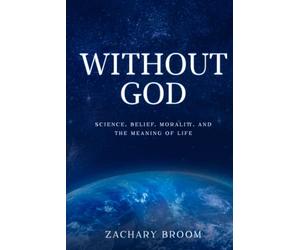 Without God: Science, Belief, Morality, and the Meaning of Life